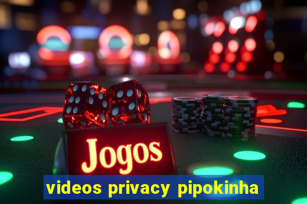 videos privacy pipokinha