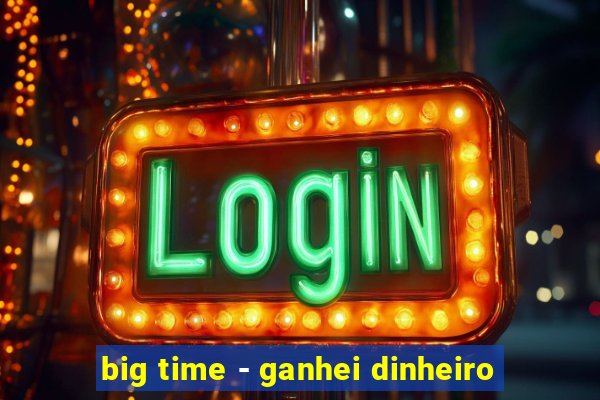 big time - ganhei dinheiro