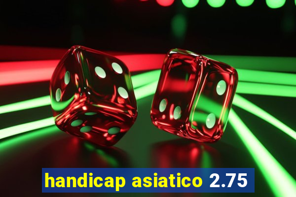 handicap asiatico 2.75